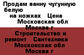 Продам ванну чугунную, белую - Slipper (154*76,5) Ressor на ножках › Цена ­ 30 000 - Московская обл., Москва г. Строительство и ремонт » Сантехника   . Московская обл.,Москва г.